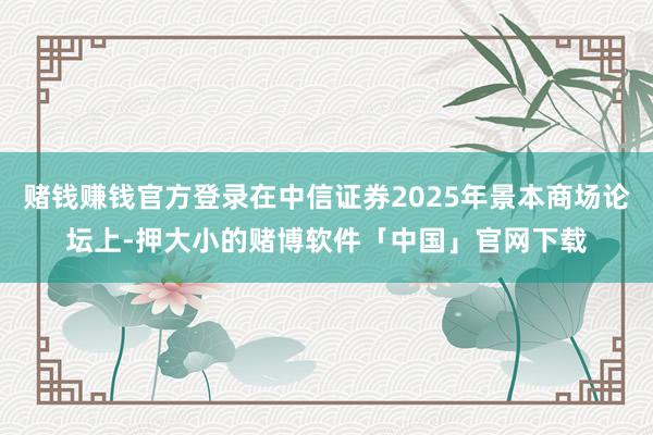 赌钱赚钱官方登录在中信证券2025年景本商场论坛上-押大小的赌博软件「中国」官网下载