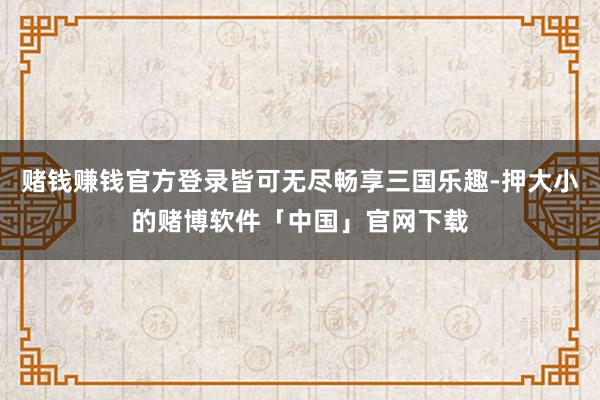 赌钱赚钱官方登录皆可无尽畅享三国乐趣-押大小的赌博软件「中国」官网下载