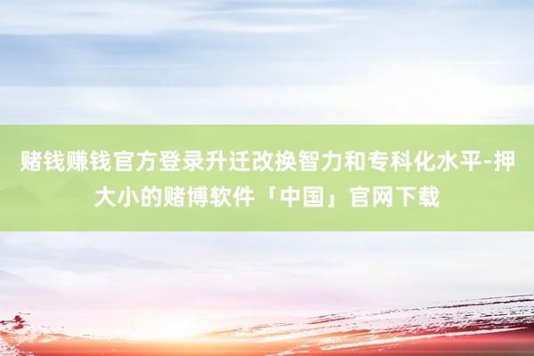 赌钱赚钱官方登录升迁改换智力和专科化水平-押大小的赌博软件「中国」官网下载
