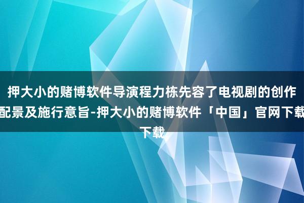 押大小的赌博软件导演程力栋先容了电视剧的创作配景及施行意旨-押大小的赌博软件「中国」官网下载