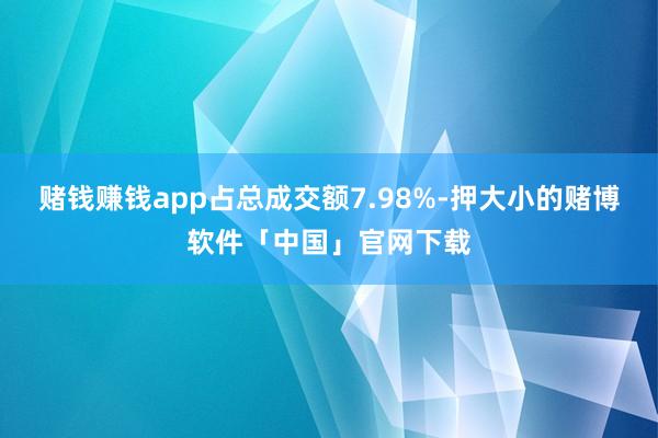 赌钱赚钱app占总成交额7.98%-押大小的赌博软件「中国」官网下载