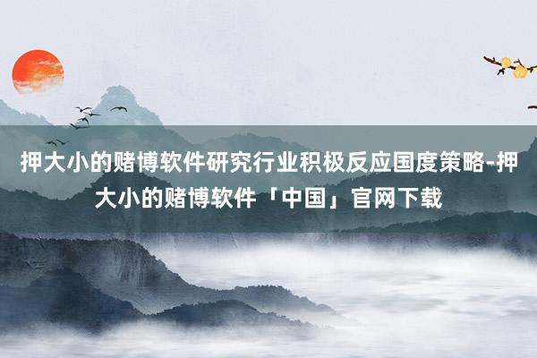 押大小的赌博软件研究行业积极反应国度策略-押大小的赌博软件「中国」官网下载