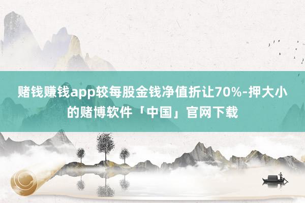 赌钱赚钱app较每股金钱净值折让70%-押大小的赌博软件「中国」官网下载