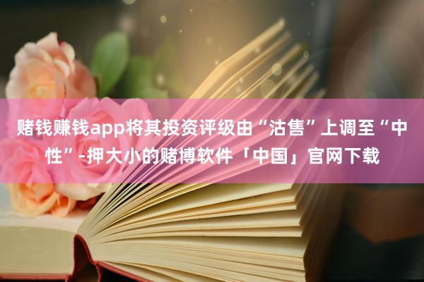 赌钱赚钱app将其投资评级由“沽售”上调至“中性”-押大小的赌博软件「中国」官网下载