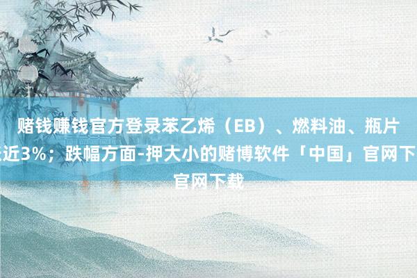 赌钱赚钱官方登录苯乙烯（EB）、燃料油、瓶片涨近3%；跌幅方面-押大小的赌博软件「中国」官网下载