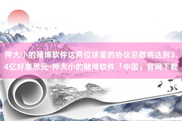 押大小的赌博软件这两位球星的协议总数将达到3.4亿好意思元-押大小的赌博软件「中国」官网下载