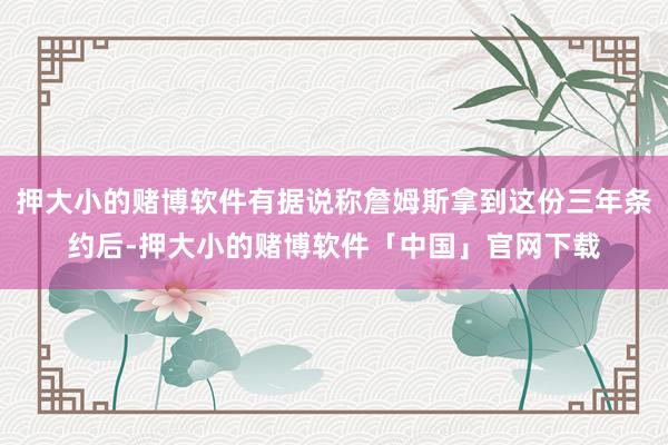 押大小的赌博软件有据说称詹姆斯拿到这份三年条约后-押大小的赌博软件「中国」官网下载