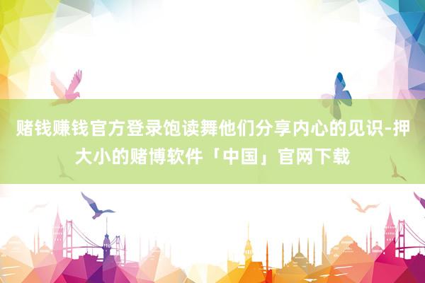 赌钱赚钱官方登录饱读舞他们分享内心的见识-押大小的赌博软件「中国」官网下载