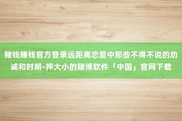 赌钱赚钱官方登录远距离恋爱中那些不得不说的劝诫和时期-押大小的赌博软件「中国」官网下载