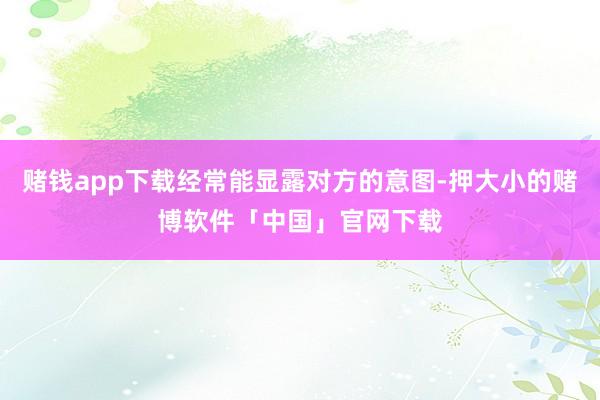 赌钱app下载经常能显露对方的意图-押大小的赌博软件「中国」官网下载
