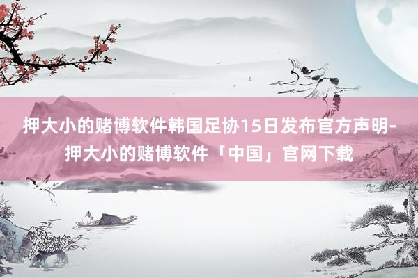 押大小的赌博软件韩国足协15日发布官方声明-押大小的赌博软件「中国」官网下载