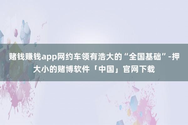 赌钱赚钱app网约车领有浩大的“全国基础”-押大小的赌博软件「中国」官网下载