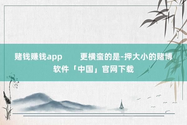 赌钱赚钱app 更横蛮的是-押大小的赌博软件「中国」官网下载