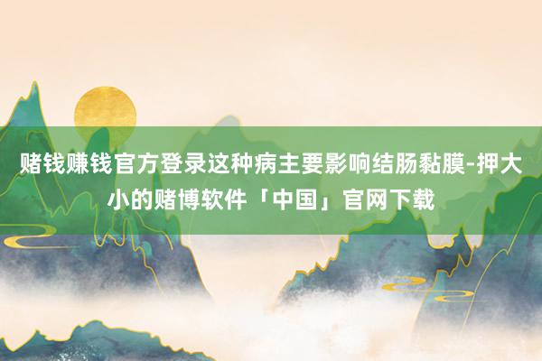 赌钱赚钱官方登录这种病主要影响结肠黏膜-押大小的赌博软件「中国」官网下载