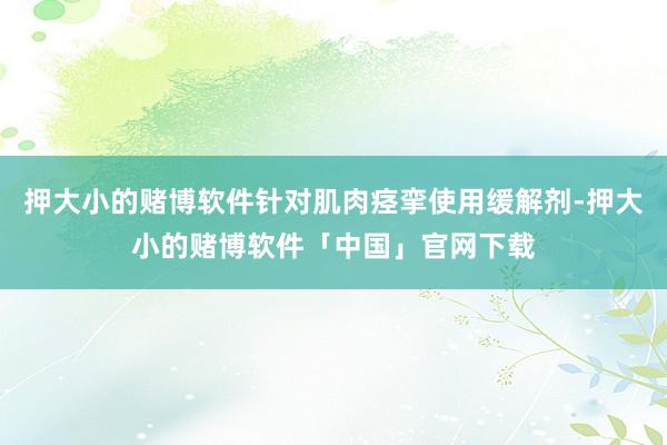 押大小的赌博软件针对肌肉痉挛使用缓解剂-押大小的赌博软件「中国」官网下载