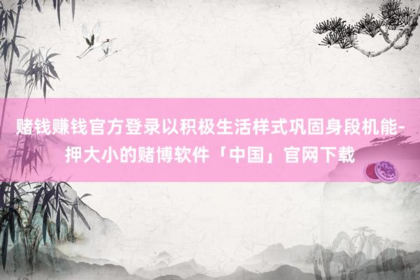 赌钱赚钱官方登录以积极生活样式巩固身段机能-押大小的赌博软件「中国」官网下载