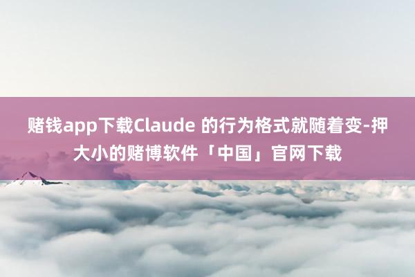 赌钱app下载Claude 的行为格式就随着变-押大小的赌博软件「中国」官网下载