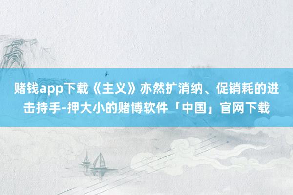 赌钱app下载《主义》亦然扩消纳、促销耗的进击持手-押大小的赌博软件「中国」官网下载