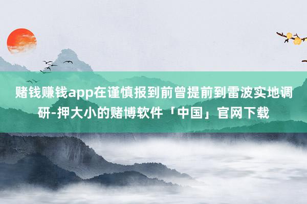 赌钱赚钱app在谨慎报到前曾提前到雷波实地调研-押大小的赌博软件「中国」官网下载