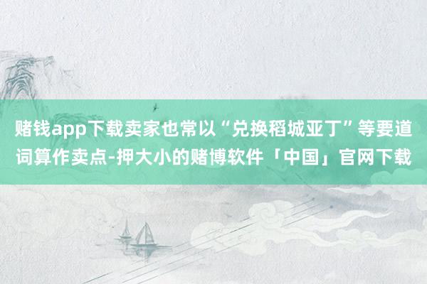 赌钱app下载卖家也常以“兑换稻城亚丁”等要道词算作卖点-押大小的赌博软件「中国」官网下载