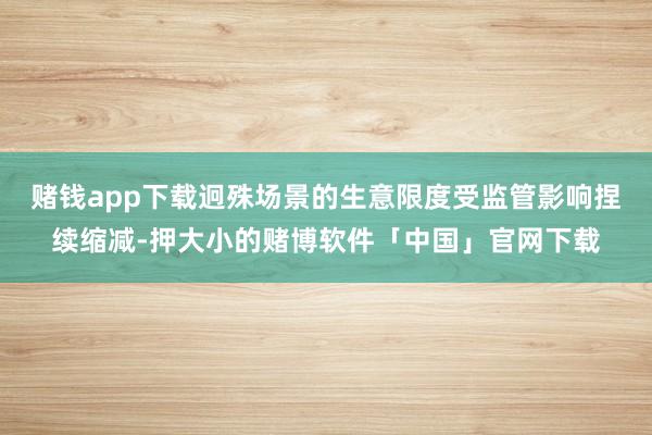 赌钱app下载迥殊场景的生意限度受监管影响捏续缩减-押大小的赌博软件「中国」官网下载