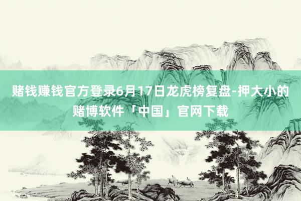 赌钱赚钱官方登录6月17日龙虎榜复盘-押大小的赌博软件「中国」官网下载