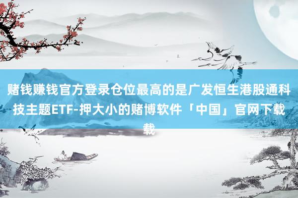 赌钱赚钱官方登录仓位最高的是广发恒生港股通科技主题ETF-押大小的赌博软件「中国」官网下载