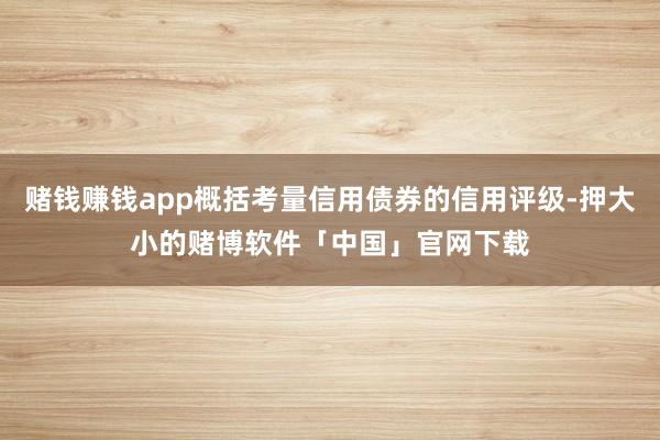 赌钱赚钱app概括考量信用债券的信用评级-押大小的赌博软件「中国」官网下载