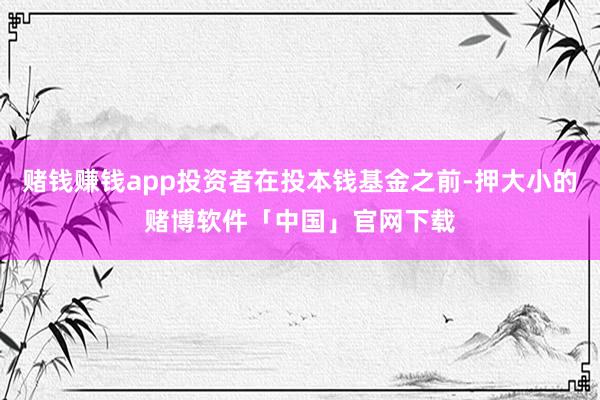 赌钱赚钱app投资者在投本钱基金之前-押大小的赌博软件「中国」官网下载