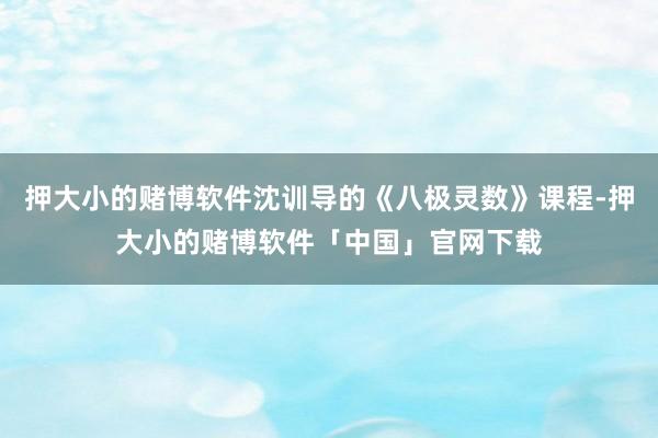 押大小的赌博软件沈训导的《八极灵数》课程-押大小的赌博软件「中国」官网下载