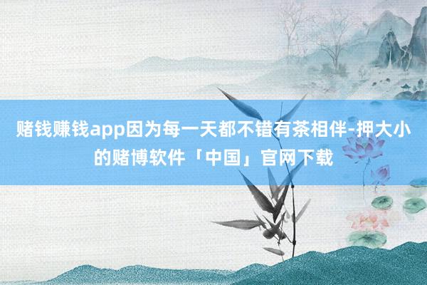 赌钱赚钱app因为每一天都不错有茶相伴-押大小的赌博软件「中国」官网下载