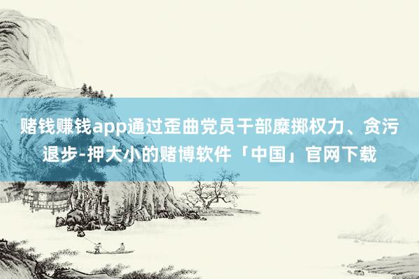 赌钱赚钱app通过歪曲党员干部糜掷权力、贪污退步-押大小的赌博软件「中国」官网下载