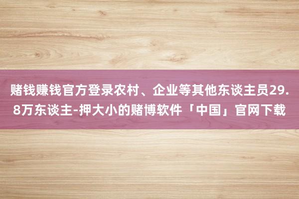 赌钱赚钱官方登录农村、企业等其他东谈主员29.8万东谈主-押大小的赌博软件「中国」官网下载