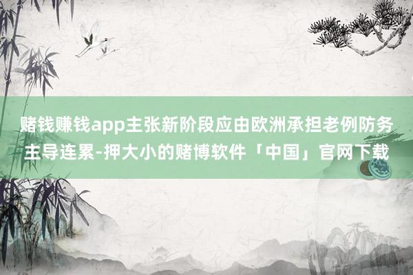 赌钱赚钱app主张新阶段应由欧洲承担老例防务主导连累-押大小的赌博软件「中国」官网下载