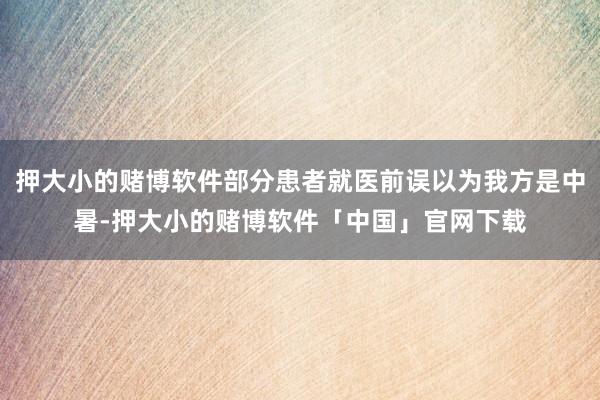 押大小的赌博软件部分患者就医前误以为我方是中暑-押大小的赌博软件「中国」官网下载