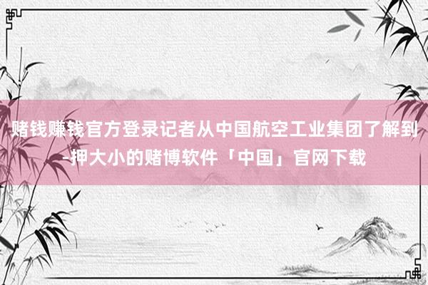 赌钱赚钱官方登录记者从中国航空工业集团了解到-押大小的赌博软件「中国」官网下载