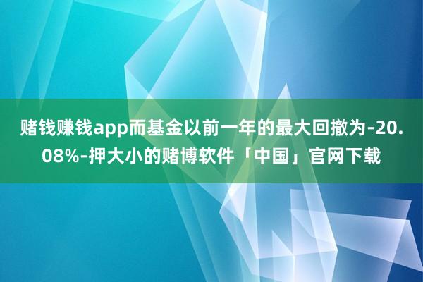 赌钱赚钱app而基金以前一年的最大回撤为-20.08%-押大小的赌博软件「中国」官网下载