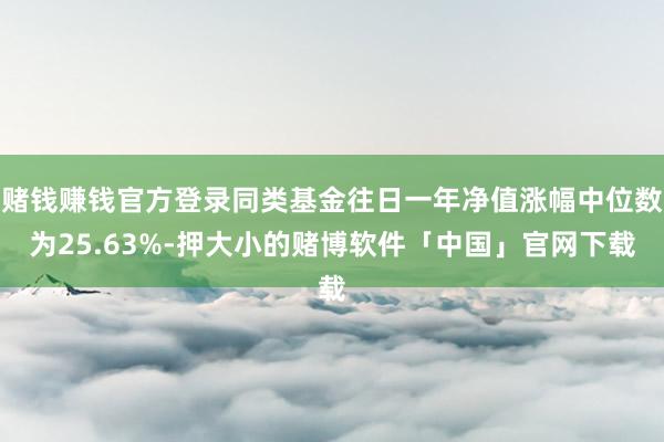 赌钱赚钱官方登录同类基金往日一年净值涨幅中位数为25.63%-押大小的赌博软件「中国」官网下载