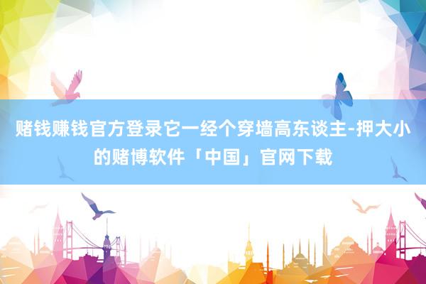 赌钱赚钱官方登录它一经个穿墙高东谈主-押大小的赌博软件「中国」官网下载