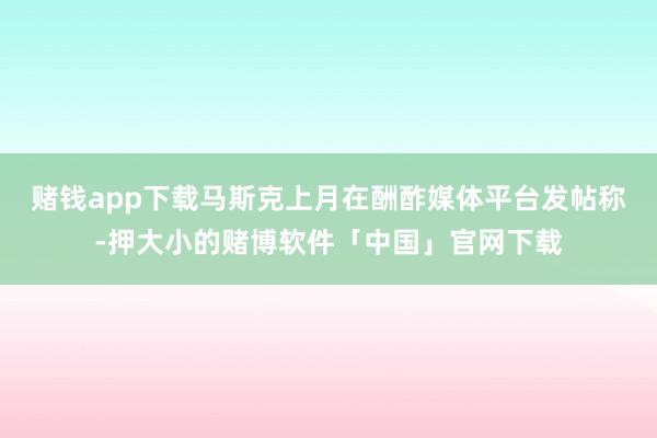 赌钱app下载马斯克上月在酬酢媒体平台发帖称-押大小的赌博软件「中国」官网下载