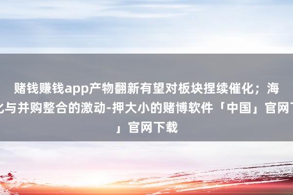 赌钱赚钱app产物翻新有望对板块捏续催化；海外化与并购整合的激动-押大小的赌博软件「中国」官网下载