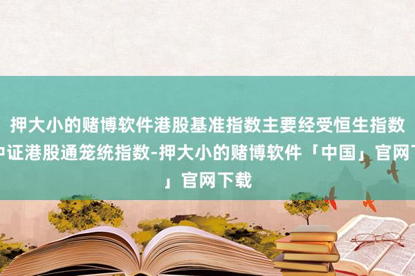 押大小的赌博软件港股基准指数主要经受恒生指数或中证港股通笼统指数-押大小的赌博软件「中国」官网下载
