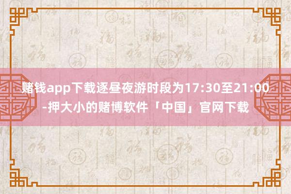 赌钱app下载逐昼夜游时段为17:30至21:00-押大小的赌博软件「中国」官网下载