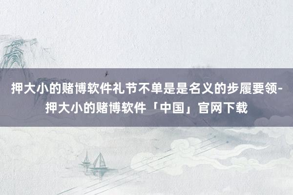 押大小的赌博软件礼节不单是是名义的步履要领-押大小的赌博软件「中国」官网下载