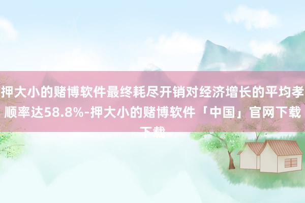 押大小的赌博软件最终耗尽开销对经济增长的平均孝顺率达58.8%-押大小的赌博软件「中国」官网下载