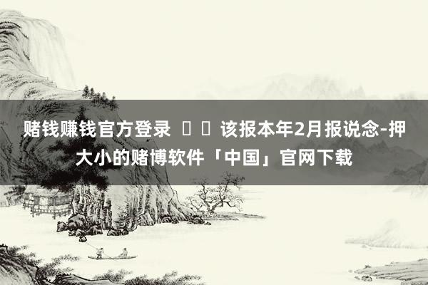 赌钱赚钱官方登录    该报本年2月报说念-押大小的赌博软件「中国」官网下载