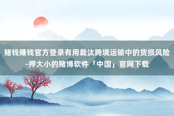 赌钱赚钱官方登录有用裁汰跨境运输中的货损风险-押大小的赌博软件「中国」官网下载