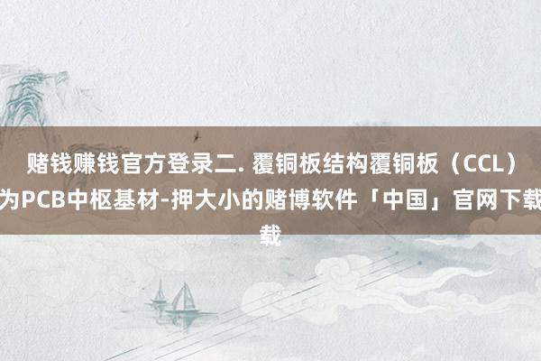 赌钱赚钱官方登录二. 覆铜板结构覆铜板（CCL）为PCB中枢基材-押大小的赌博软件「中国」官网下载