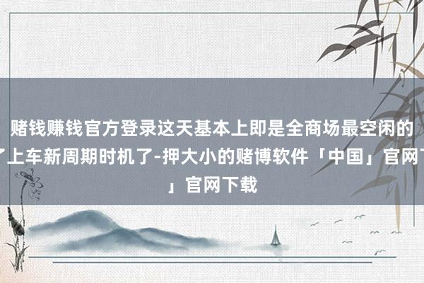 赌钱赚钱官方登录这天基本上即是全商场最空闲的临了上车新周期时机了-押大小的赌博软件「中国」官网下载