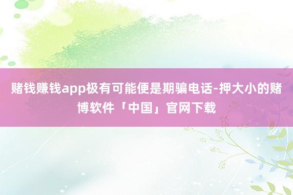赌钱赚钱app极有可能便是期骗电话-押大小的赌博软件「中国」官网下载